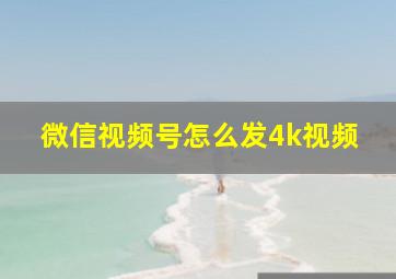 微信视频号怎么发4k视频