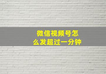 微信视频号怎么发超过一分钟