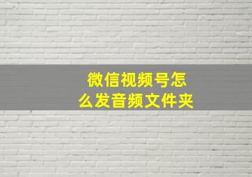 微信视频号怎么发音频文件夹