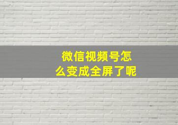 微信视频号怎么变成全屏了呢