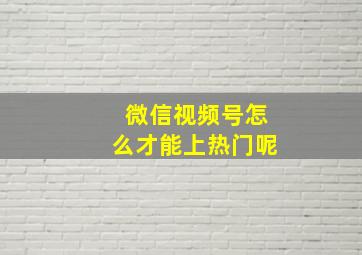 微信视频号怎么才能上热门呢