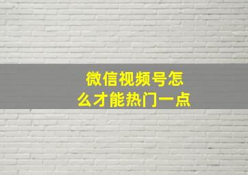 微信视频号怎么才能热门一点