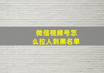 微信视频号怎么拉人到黑名单