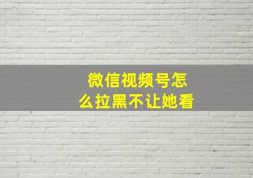 微信视频号怎么拉黑不让她看