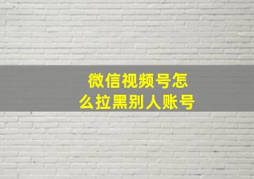 微信视频号怎么拉黑别人账号