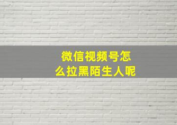 微信视频号怎么拉黑陌生人呢