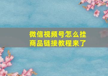 微信视频号怎么挂商品链接教程来了