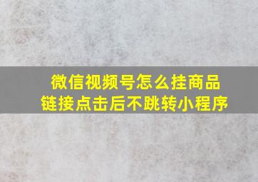 微信视频号怎么挂商品链接点击后不跳转小程序