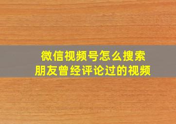 微信视频号怎么搜索朋友曾经评论过的视频