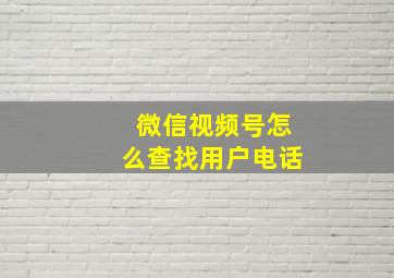 微信视频号怎么查找用户电话