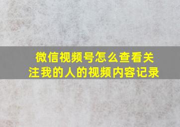 微信视频号怎么查看关注我的人的视频内容记录