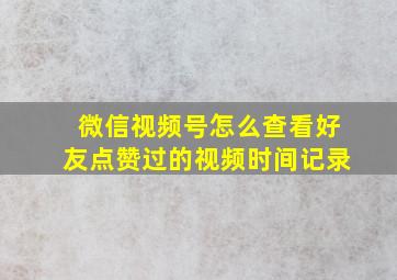 微信视频号怎么查看好友点赞过的视频时间记录