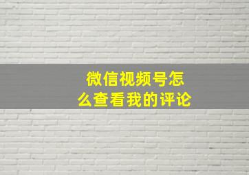 微信视频号怎么查看我的评论