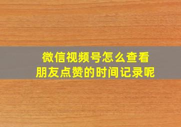 微信视频号怎么查看朋友点赞的时间记录呢