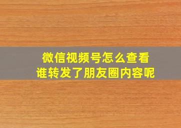 微信视频号怎么查看谁转发了朋友圈内容呢