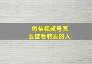 微信视频号怎么查看转发的人