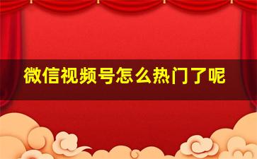 微信视频号怎么热门了呢