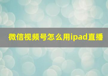 微信视频号怎么用ipad直播