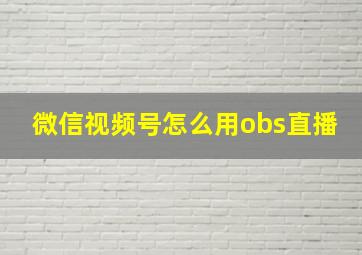 微信视频号怎么用obs直播