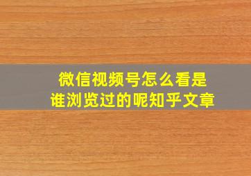 微信视频号怎么看是谁浏览过的呢知乎文章