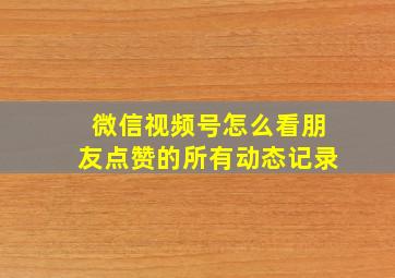 微信视频号怎么看朋友点赞的所有动态记录