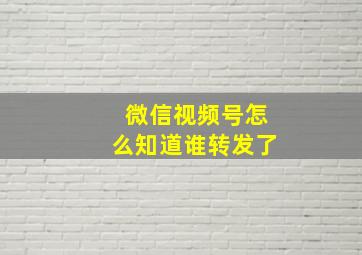 微信视频号怎么知道谁转发了