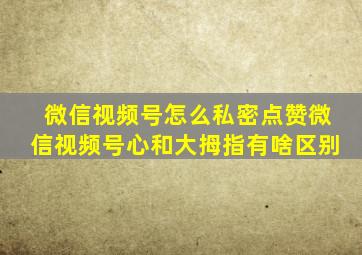 微信视频号怎么私密点赞微信视频号心和大拇指有啥区别