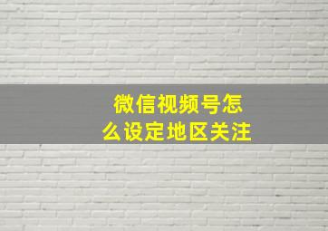 微信视频号怎么设定地区关注