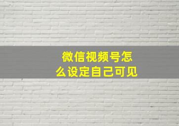 微信视频号怎么设定自己可见