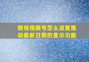 微信视频号怎么设置推动最新日期的显示功能