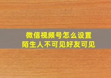 微信视频号怎么设置陌生人不可见好友可见