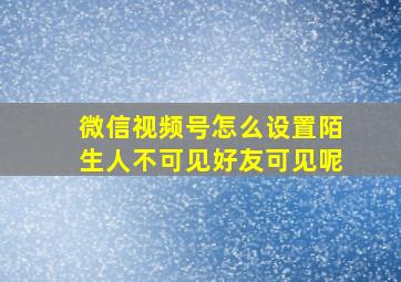 微信视频号怎么设置陌生人不可见好友可见呢