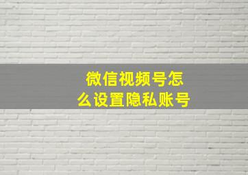 微信视频号怎么设置隐私账号