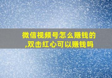 微信视频号怎么赚钱的,双击红心可以赚钱吗