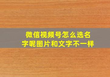 微信视频号怎么选名字呢图片和文字不一样