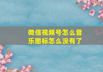 微信视频号怎么音乐图标怎么没有了