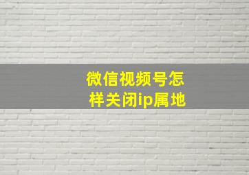 微信视频号怎样关闭ip属地