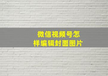 微信视频号怎样编辑封面图片