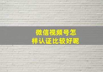 微信视频号怎样认证比较好呢