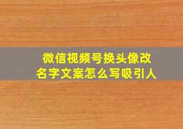 微信视频号换头像改名字文案怎么写吸引人