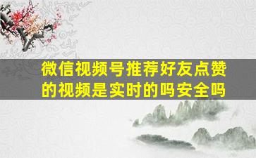 微信视频号推荐好友点赞的视频是实时的吗安全吗