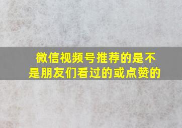 微信视频号推荐的是不是朋友们看过的或点赞的