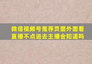 微信视频号推荐页面外面看直播不点进去主播会知道吗