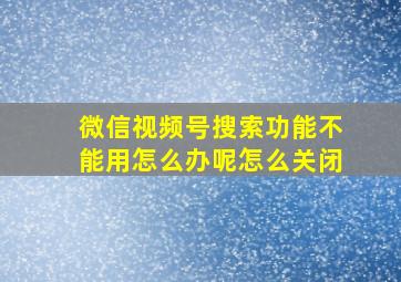 微信视频号搜索功能不能用怎么办呢怎么关闭