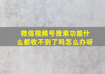 微信视频号搜索功能什么都收不到了吗怎么办呀