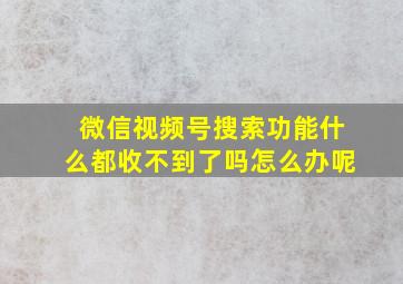 微信视频号搜索功能什么都收不到了吗怎么办呢