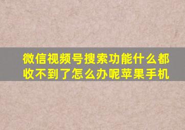 微信视频号搜索功能什么都收不到了怎么办呢苹果手机