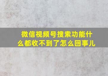 微信视频号搜索功能什么都收不到了怎么回事儿