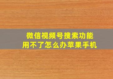 微信视频号搜索功能用不了怎么办苹果手机