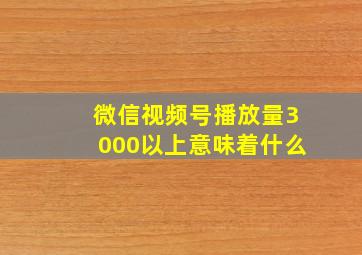 微信视频号播放量3000以上意味着什么